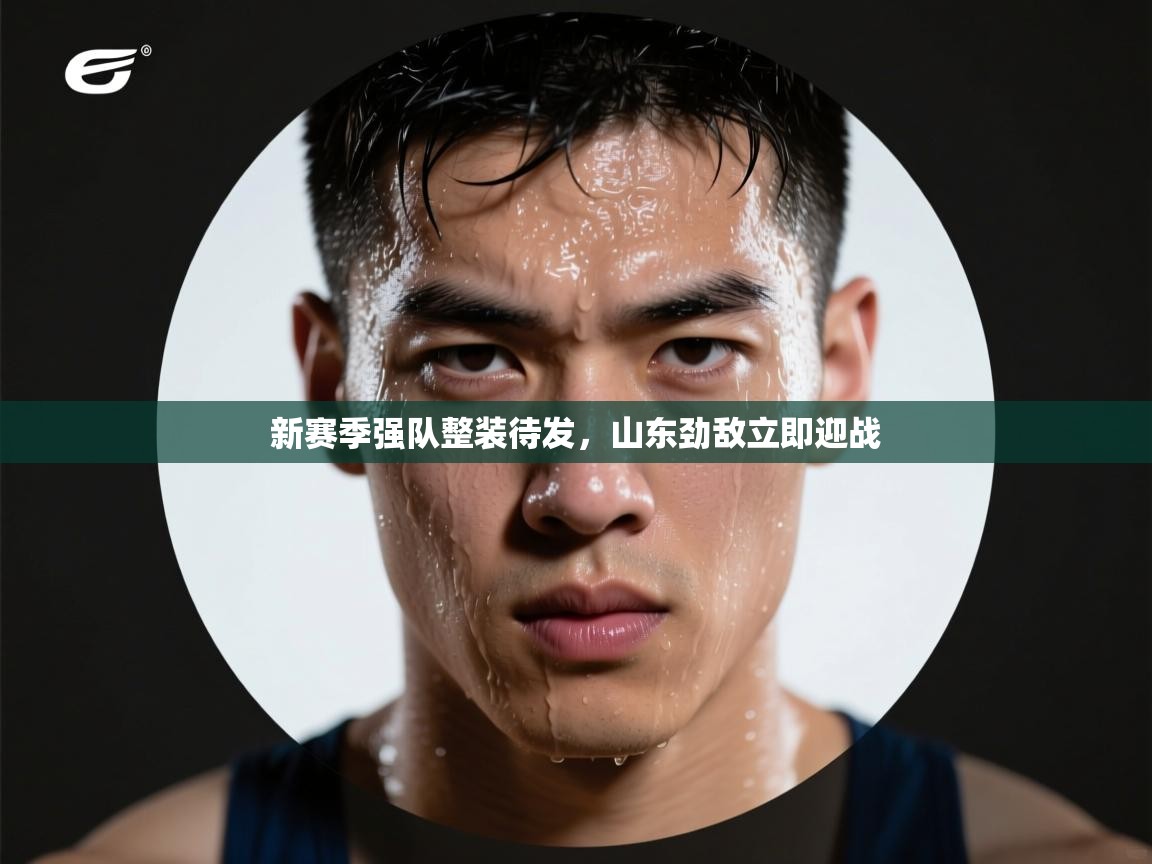 新赛季强队整装待发，山东劲敌立即迎战  第2张