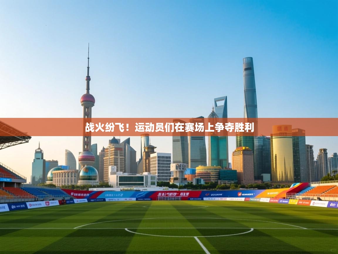 战火纷飞！运动员们在赛场上争夺胜利